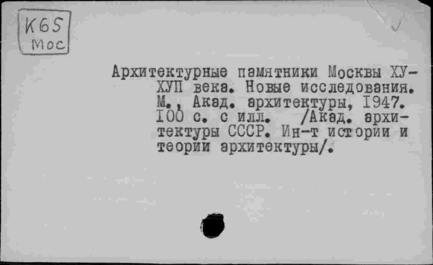 ﻿1 Mo с
Архитектурные памятники Москвы ХУ-ХУП века. Новые исследования. М.. Акад, архитектуры, 1947. IOO с. с илл. /Акад, архитектуры СССР. Ин-т истории и теории архитектуры/.